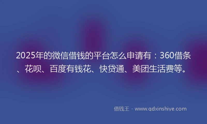 2025年的微信借钱的平台怎么申请有：360借条、花呗、百度有钱花、快贷通、美团生活费等。