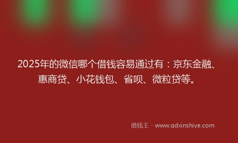 2025年的微信哪个借钱容易通过有：京东金融、惠商贷、小花钱包、省呗、微粒贷等。