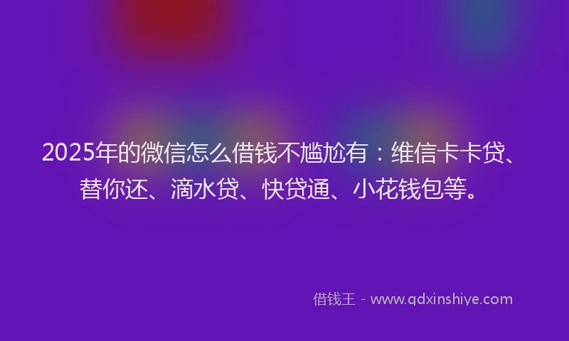 2025年的微信怎么借钱不尴尬有：维信卡卡贷、替你还、滴水贷、快贷通、小花钱包等。