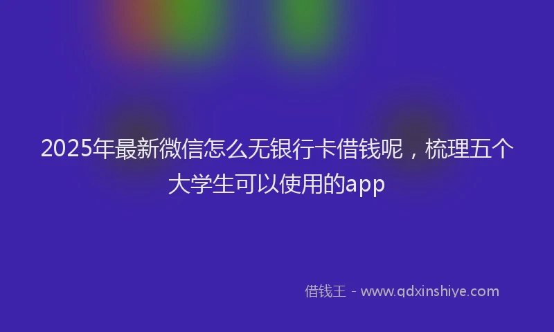 2025年最新微信怎么无银行卡借钱呢，梳理五个大学生可以使用的app