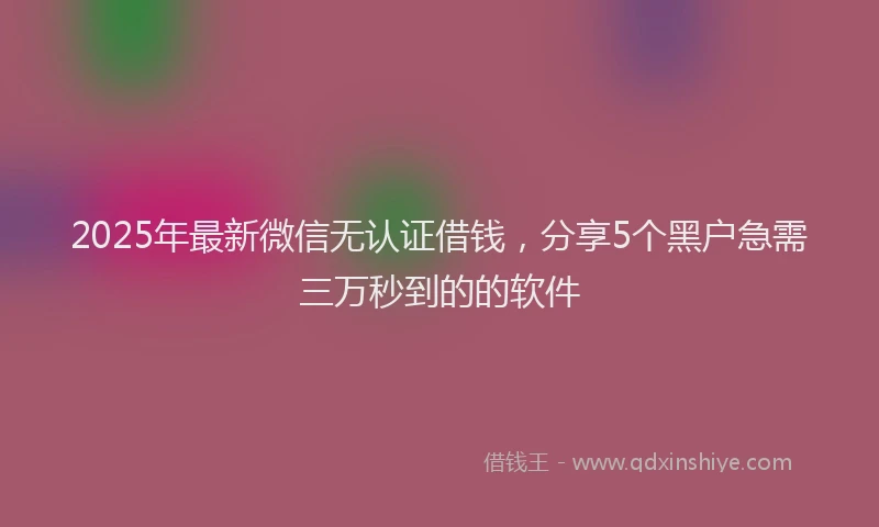 2025年最新微信无认证借钱，分享5个黑户急需三万秒到的的软件