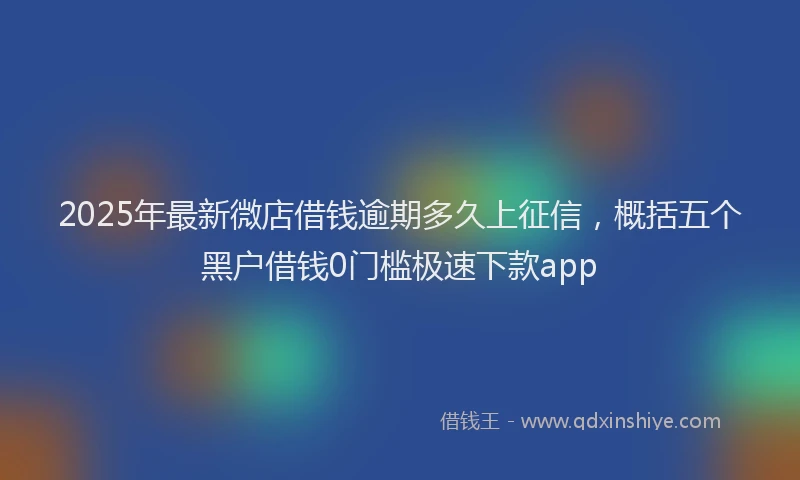 2025年最新微店借钱逾期多久上征信，概括五个黑户借钱0门槛极速下款app