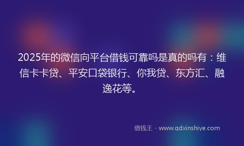 2025年的微信向平台借钱可靠吗是真的吗有：维信卡卡贷、平安口袋银行、你我贷、东方汇、融逸花等。