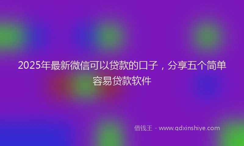 2025年最新微信可以贷款的口子，分享五个简单容易贷款软件