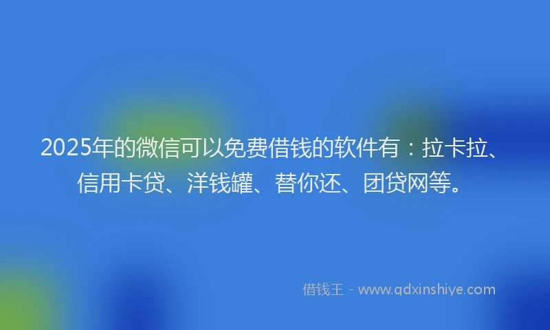 2025年的微信可以免费借钱的软件有：拉卡拉、信用卡贷、洋钱罐、替你还、团贷网等。