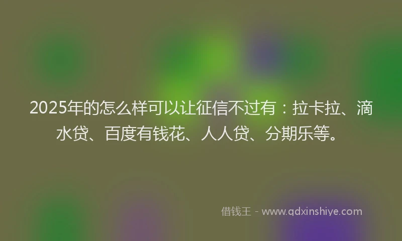 2025年的怎么样可以让征信不过有：拉卡拉、滴水贷、百度有钱花、人人贷、分期乐等。