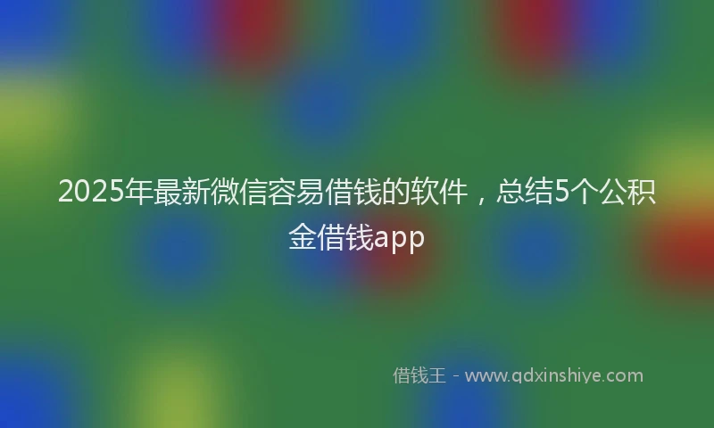 2025年最新微信容易借钱的软件，总结5个公积金借钱app