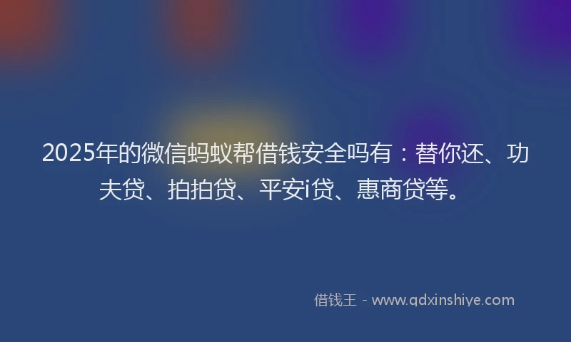 2025年的微信蚂蚁帮借钱安全吗有：替你还、功夫贷、拍拍贷、平安i贷、惠商贷等。