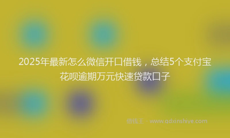 2025年最新怎么微信开口借钱，总结5个支付宝花呗逾期万元快速贷款口子
