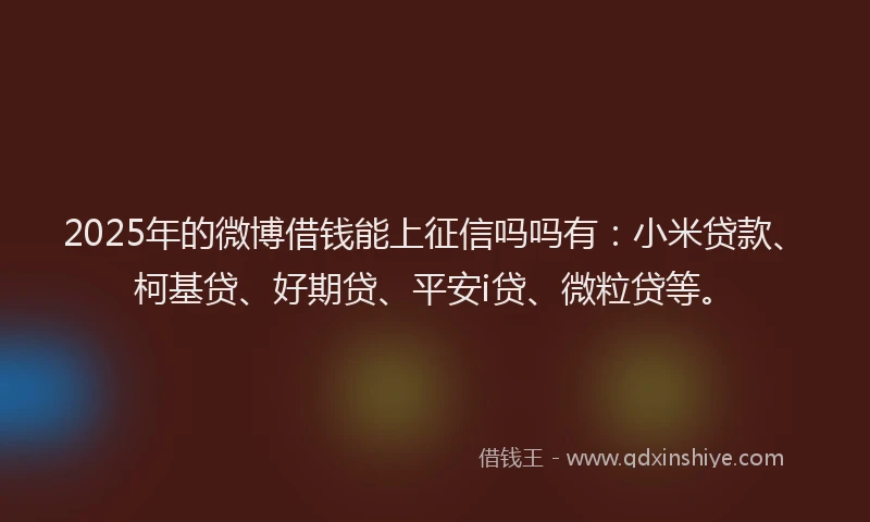 2025年的微博借钱能上征信吗吗有：小米贷款、柯基贷、好期贷、平安i贷、微粒贷等。