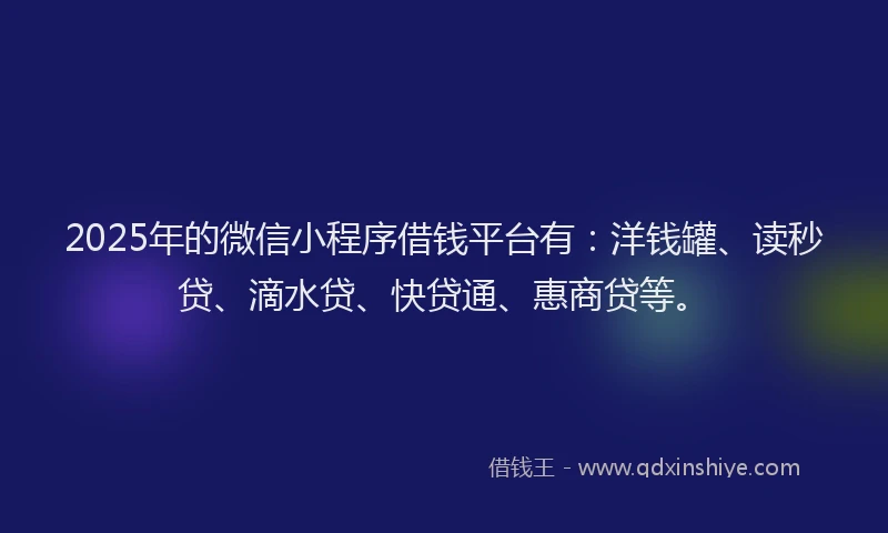 2025年的微信小程序借钱平台有：洋钱罐、读秒贷、滴水贷、快贷通、惠商贷等。