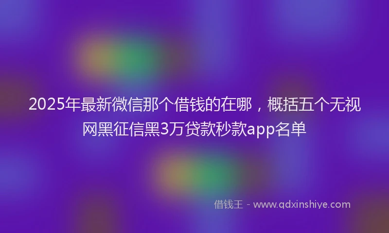 2025年最新微信那个借钱的在哪，概括五个无视网黑征信黑3万贷款秒款app名单