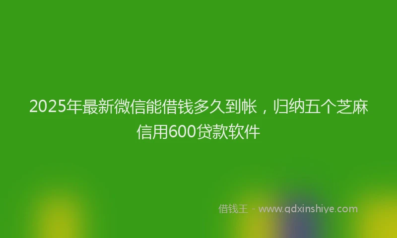 2025年最新微信能借钱多久到帐，归纳五个芝麻信用600贷款软件