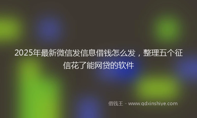 2025年最新微信发信息借钱怎么发，整理五个征信花了能网贷的软件