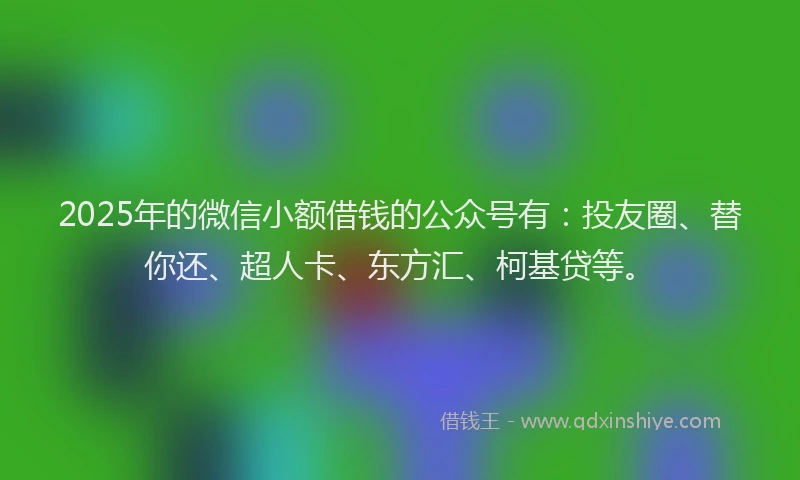 2025年的微信小额借钱的公众号有：投友圈、替你还、超人卡、东方汇、柯基贷等。