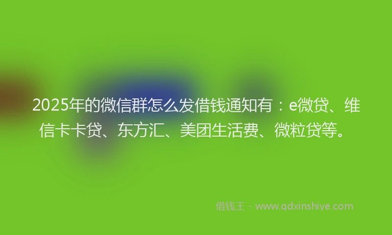 2025年的微信群怎么发借钱通知有：e微贷、维信卡卡贷、东方汇、美团生活费、微粒贷等。