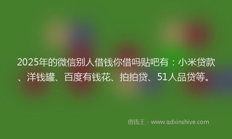 2025年的微信别人借钱你借吗贴吧有：小米贷款、洋钱罐、百度有钱花、拍拍贷、51人品贷等。