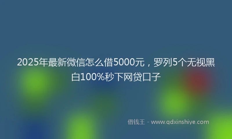 2025年最新微信怎么借5000元，罗列5个无视黑白100%秒下网贷口子