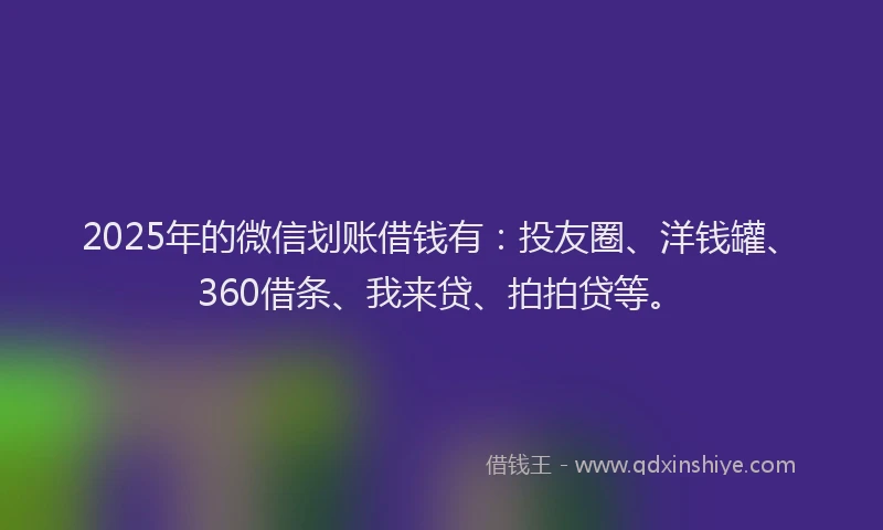 2025年的微信划账借钱有：投友圈、洋钱罐、360借条、我来贷、拍拍贷等。