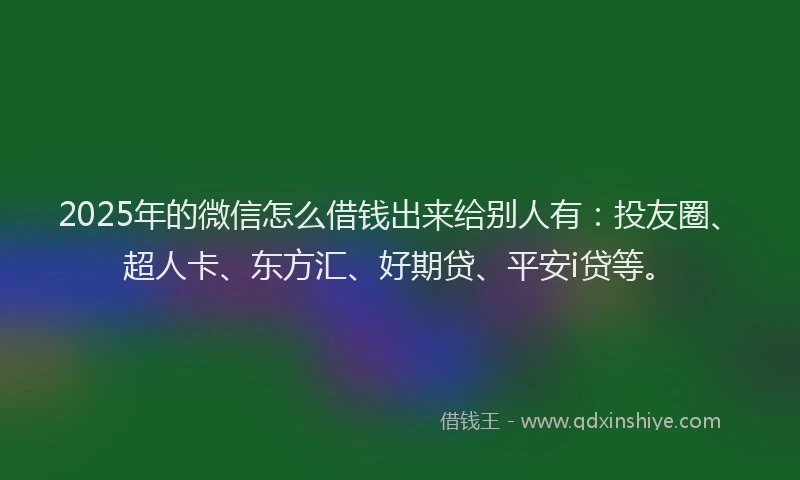 2025年的微信怎么借钱出来给别人有：投友圈、超人卡、东方汇、好期贷、平安i贷等。