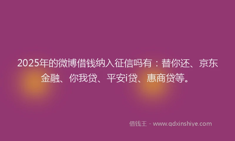 2025年的微博借钱纳入征信吗有：替你还、京东金融、你我贷、平安i贷、惠商贷等。