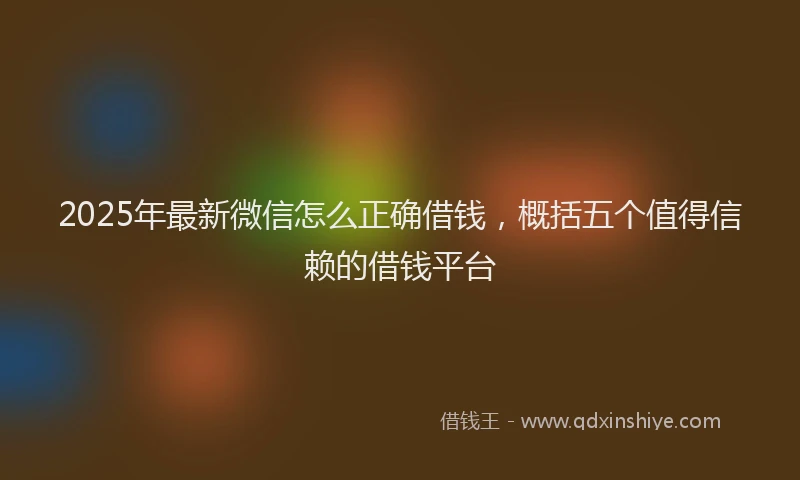 2025年最新微信怎么正确借钱，概括五个值得信赖的借钱平台