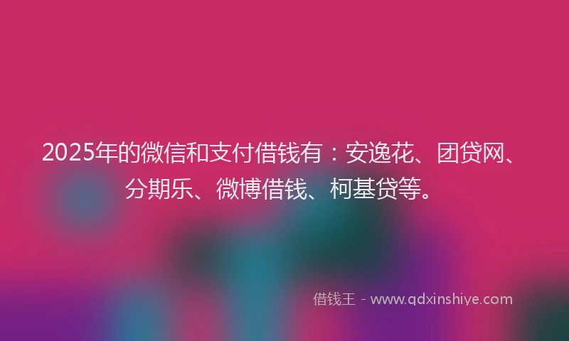 2025年的微信和支付借钱有：安逸花、团贷网、分期乐、微博借钱、柯基贷等。