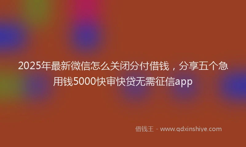 2025年最新微信怎么关闭分付借钱，分享五个急用钱5000快审快贷无需征信app