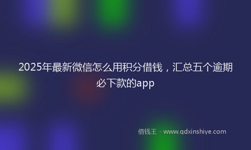 2025年最新微信怎么用积分借钱，汇总五个逾期必下款的app