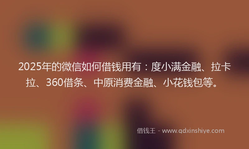 2025年的微信如何借钱用有：度小满金融、拉卡拉、360借条、中原消费金融、小花钱包等。