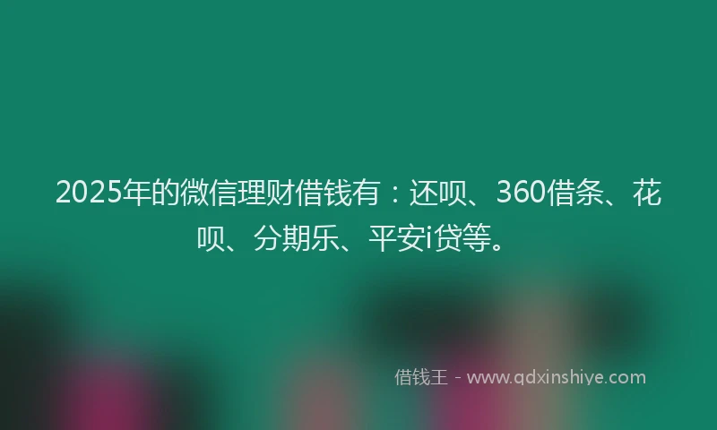 2025年的微信理财借钱有：还呗、360借条、花呗、分期乐、平安i贷等。