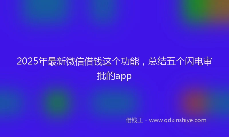 2025年最新微信借钱这个功能，总结五个闪电审批的app
