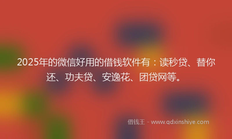 2025年的微信好用的借钱软件有：读秒贷、替你还、功夫贷、安逸花、团贷网等。