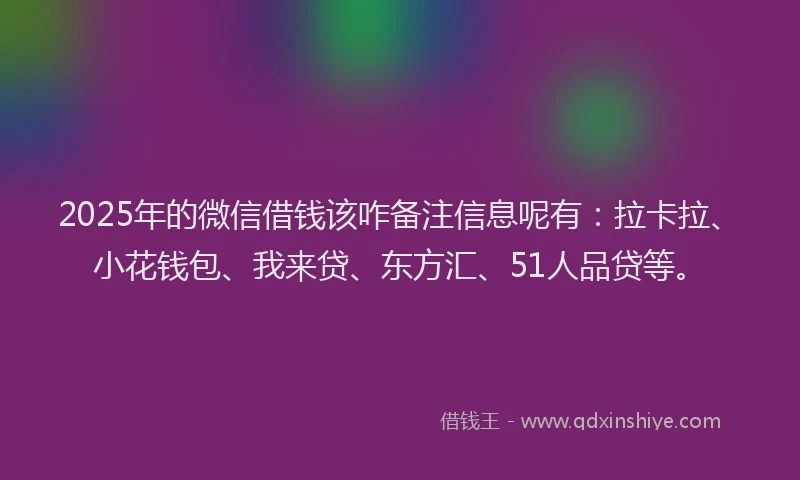 2025年的微信借钱该咋备注信息呢有：拉卡拉、小花钱包、我来贷、东方汇、51人品贷等。