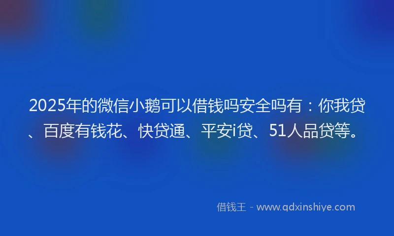 2025年的微信小鹅可以借钱吗安全吗有：你我贷、百度有钱花、快贷通、平安i贷、51人品贷等。