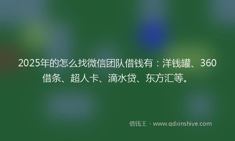 2025年的怎么找微信团队借钱有：洋钱罐、360借条、超人卡、滴水贷、东方汇等。