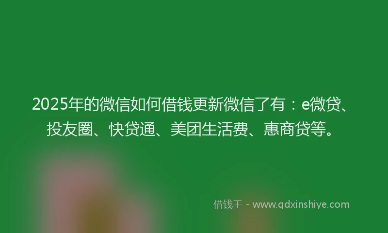 2025年的微信如何借钱更新微信了有：e微贷、投友圈、快贷通、美团生活费、惠商贷等。