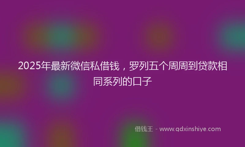 2025年最新微信私借钱，罗列五个周周到贷款相同系列的口子