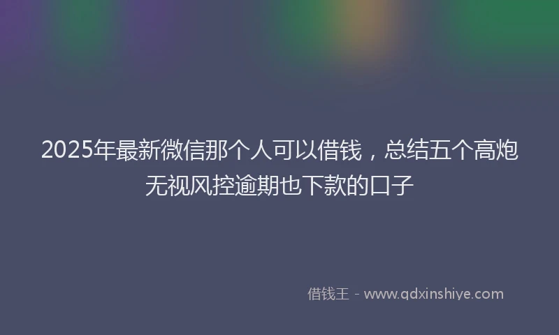 2025年最新微信那个人可以借钱，总结五个高炮无视风控逾期也下款的口子