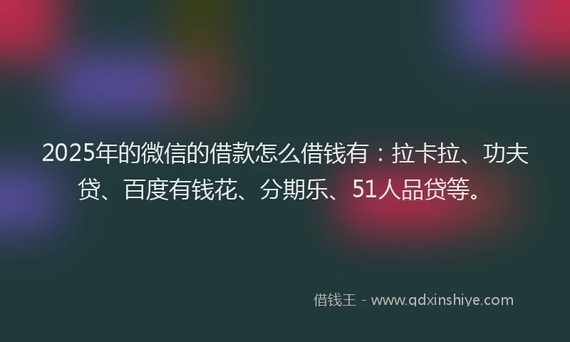 2025年的微信的借款怎么借钱有：拉卡拉、功夫贷、百度有钱花、分期乐、51人品贷等。