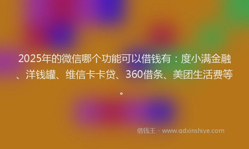 2025年的微信哪个功能可以借钱有：度小满金融、洋钱罐、维信卡卡贷、360借条、美团生活费等。