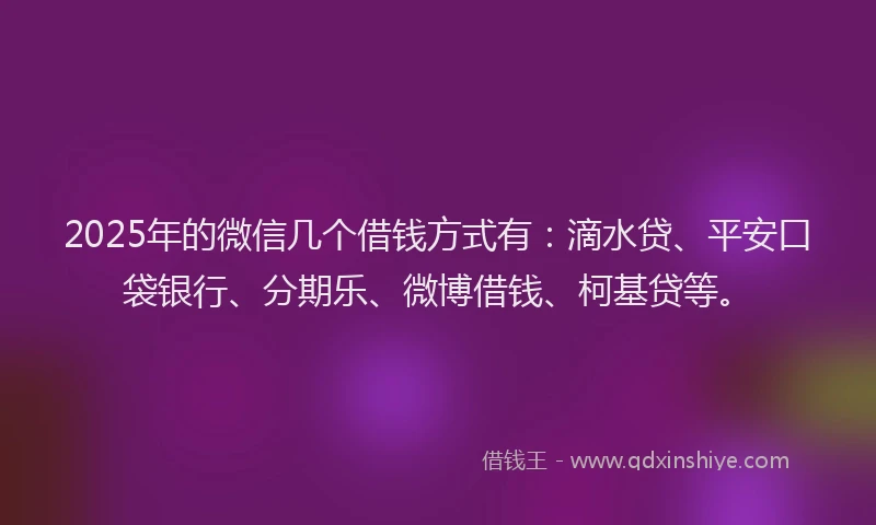2025年的微信几个借钱方式有：滴水贷、平安口袋银行、分期乐、微博借钱、柯基贷等。