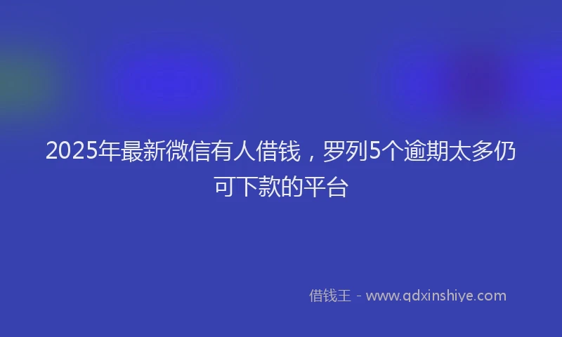 2025年最新微信有人借钱，罗列5个逾期太多仍可下款的平台