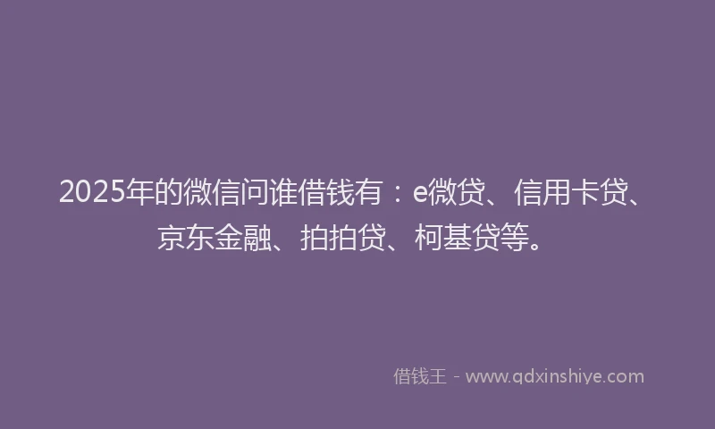 2025年的微信问谁借钱有：e微贷、信用卡贷、京东金融、拍拍贷、柯基贷等。