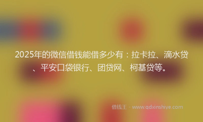 2025年的微信借钱能借多少有：拉卡拉、滴水贷、平安口袋银行、团贷网、柯基贷等。