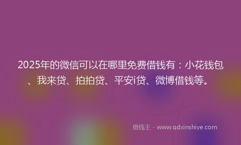 2025年的微信可以在哪里免费借钱有：小花钱包、我来贷、拍拍贷、平安i贷、微博借钱等。