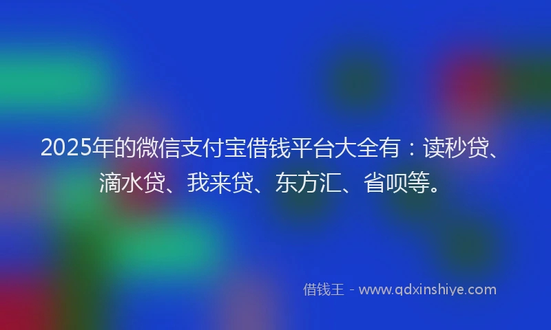 2025年的微信支付宝借钱平台大全有：读秒贷、滴水贷、我来贷、东方汇、省呗等。