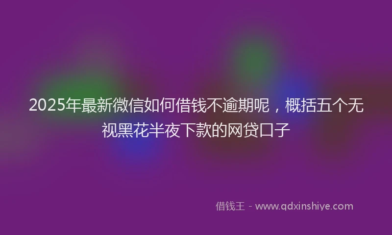 2025年最新微信如何借钱不逾期呢，概括五个无视黑花半夜下款的网贷口子