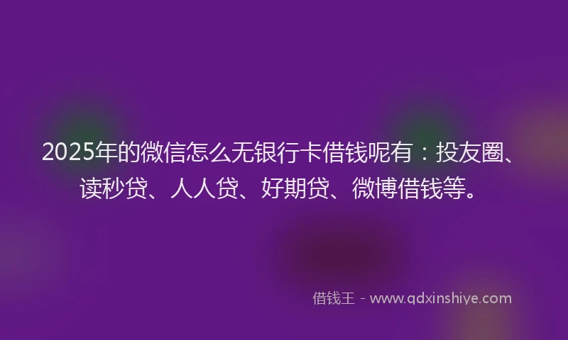 2025年的微信怎么无银行卡借钱呢有：投友圈、读秒贷、人人贷、好期贷、微博借钱等。