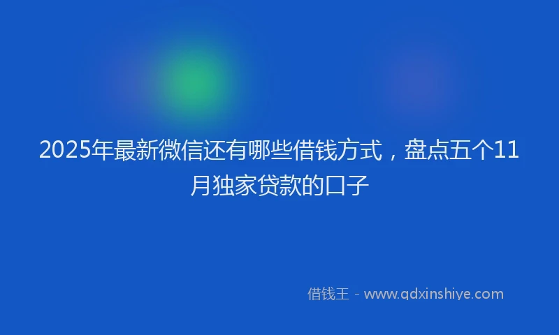 2025年最新微信还有哪些借钱方式，盘点五个11月独家贷款的口子